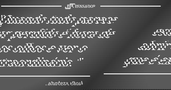 "Quando tudo parece estar perdido é hora de abrir os olhos e ver o que é extraordinário."... Frase de Andreza Paola.