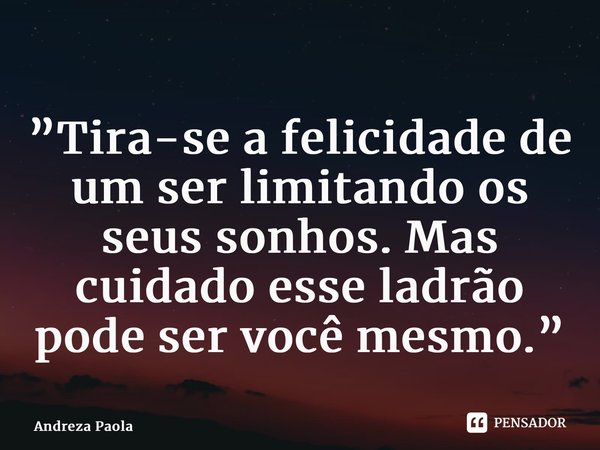 ⁠”Tira-se a felicidade de um ser limitando os seus sonhos. Mas cuidado esse ladrão pode ser você mesmo.”... Frase de Andreza Paola.