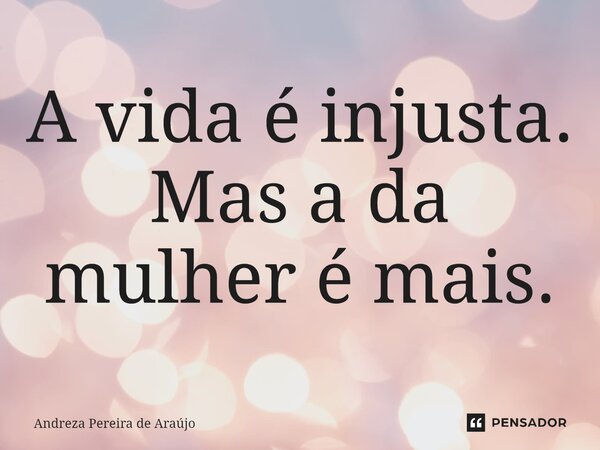 ⁠A vida é injusta. Mas a da mulher é mais.... Frase de Andreza Pereira de Araújo.