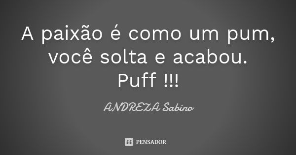 A paixão é como um pum, você solta e acabou. Puff !!!... Frase de ANDREZA Sabino.