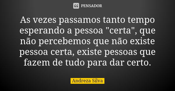 As vezes passamos tanto tempo esperando a pessoa "certa", que não percebemos que não existe pessoa certa, existe pessoas que fazem de tudo para dar ce... Frase de Andreza Silva.