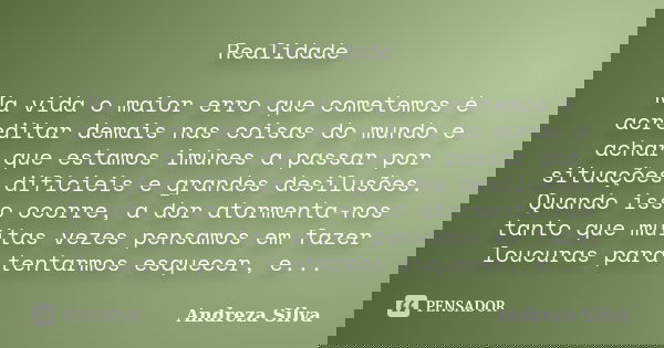 Realidade Na vida o maior erro que cometemos é acreditar demais nas coisas do mundo e achar que estamos imúnes a passar por situações difícieis e grandes desilu... Frase de Andreza Silva.