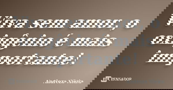 Viva sem amor, o oxigênio é mais importante!... Frase de Andreza Vieira.