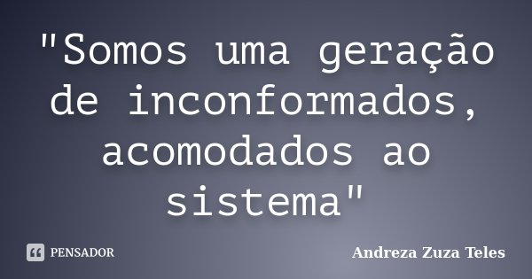 "Somos uma geração de inconformados, acomodados ao sistema"... Frase de Andreza Zuza Teles.