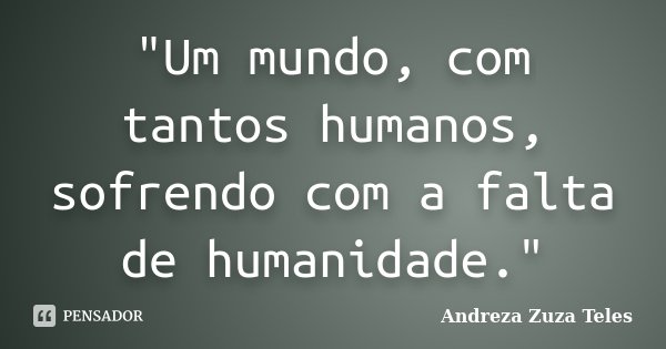 "Um mundo, com tantos humanos, sofrendo com a falta de humanidade."... Frase de Andreza Zuza Teles.