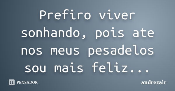 Prefiro viver sonhando, pois ate nos meus pesadelos sou mais feliz...... Frase de andrezalr.