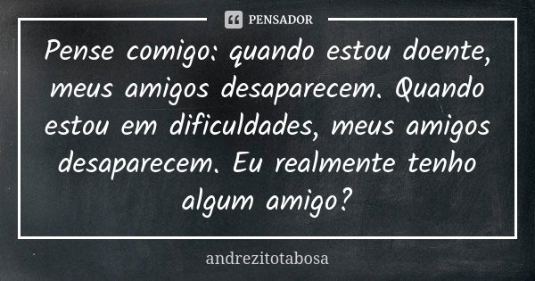 Pense comigo: quando estou doente, meus amigos desaparecem. Quando estou em dificuldades, meus amigos desaparecem. Eu realmente tenho algum amigo?... Frase de andrezitotabosa.