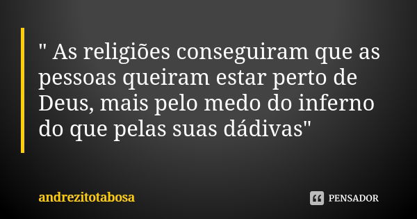 " As religiões conseguiram que as pessoas queiram estar perto de Deus, mais pelo medo do inferno do que pelas suas dádivas"... Frase de andrezitotabosa.