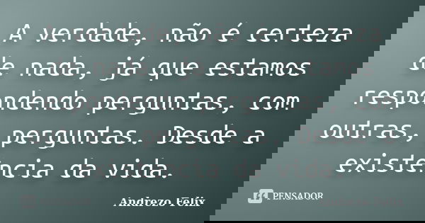 A verdade, não é certeza de nada, já que estamos respondendo perguntas, com outras, perguntas. Desde a existência da vida.... Frase de Andrezo felix.