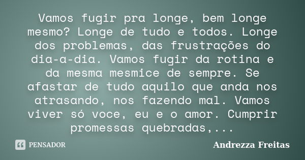 Vamos fugir pra longe, bem longe mesmo? Longe de tudo e todos. Longe dos problemas, das frustrações do dia-a-dia. Vamos fugir da rotina e da mesma mesmice de se... Frase de Andrezza Freitas.