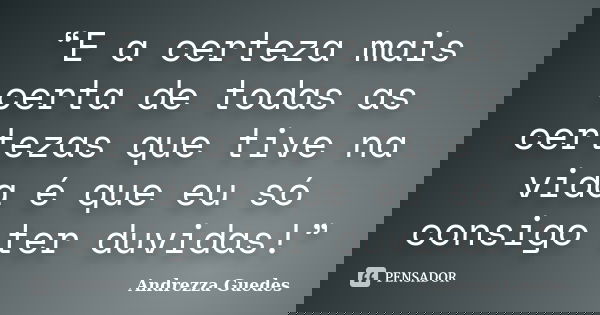 “E a certeza mais certa de todas as certezas que tive na vida é que eu só consigo ter duvidas!”... Frase de Andrezza Guedes.