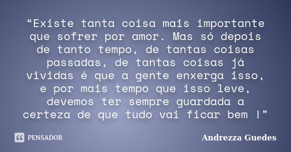 “Existe tanta coisa mais importante que sofrer por amor. Mas só depois de tanto tempo, de tantas coisas passadas, de tantas coisas já vividas é que a gente enxe... Frase de Andrezza Guedes.