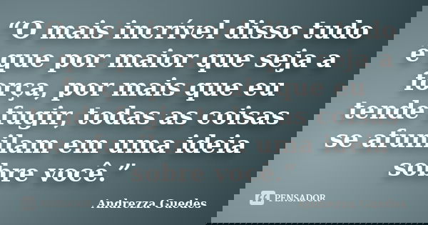 “O mais incrível disso tudo é que por maior que seja a força, por mais que eu tende fugir, todas as coisas se afunilam em uma ideia sobre você.”... Frase de Andrezza Guedes.