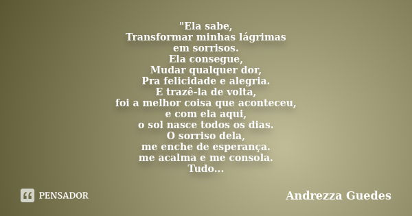 "Ela sabe, Transformar minhas lágrimas em sorrisos. Ela consegue, Mudar qualquer dor, Pra felicidade e alegria. E trazê-la de volta, foi a melhor coisa que... Frase de Andrezza Guedes.