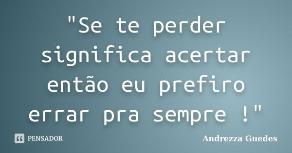 "Se te perder significa acertar então eu prefiro errar pra sempre !"... Frase de Andrezza Guedes.