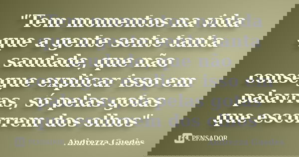 "Tem momentos na vida que a gente sente tanta saudade, que não consegue explicar isso em palavras, só pelas gotas que escorrem dos olhos"... Frase de Andrezza Guedes.