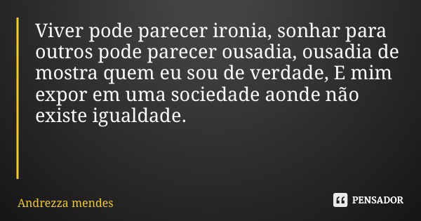 Viver pode parecer ironia, sonhar para outros pode parecer ousadia, ousadia de mostra quem eu sou de verdade, E mim expor em uma sociedade aonde não existe igua... Frase de Andrezza mendes.