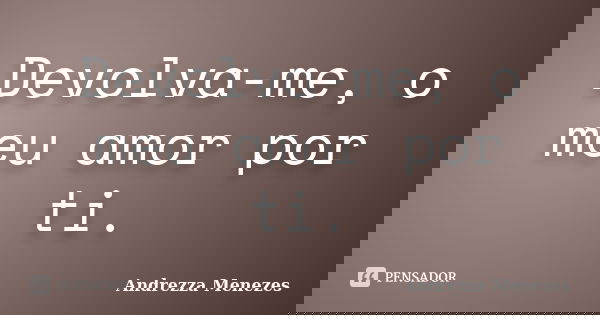 Devolva-me, o meu amor por ti.... Frase de Andrezza Menezes.