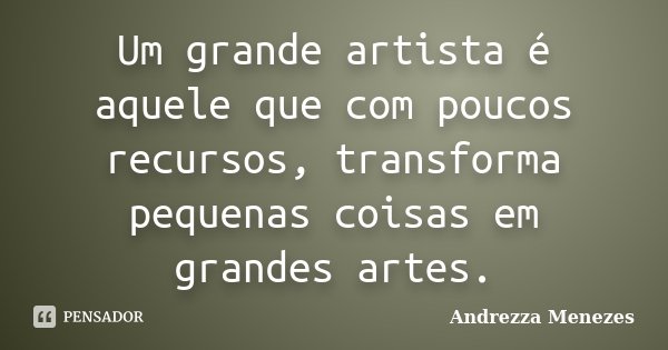 Um grande artista é aquele que com poucos recursos, transforma pequenas coisas em grandes artes.... Frase de Andrezza Menezes.