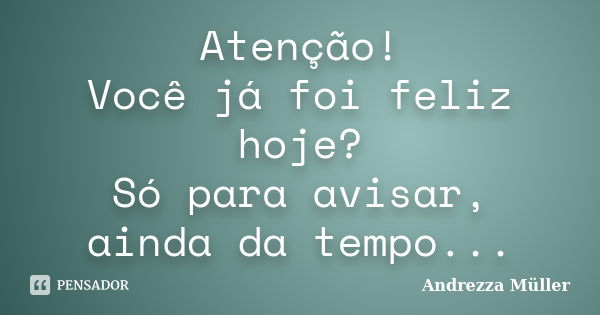 Atenção! Você já foi feliz hoje? Só para avisar, ainda da tempo...... Frase de Andrezza Müller.