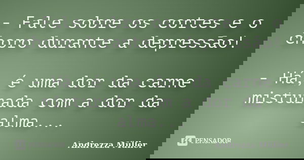 - Fale sobre os cortes e o choro durante a depressão! - Há, é uma dor da carne misturada com a dor da alma...... Frase de Andrezza Müller.