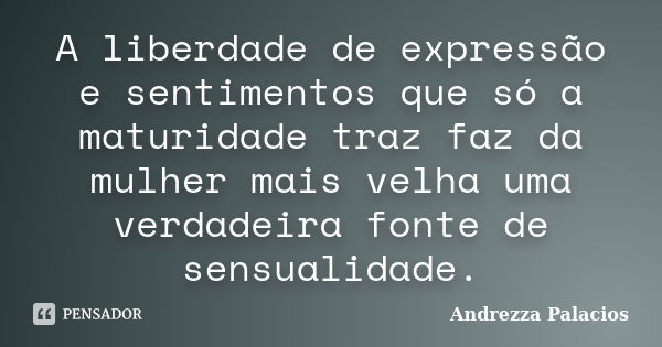 A liberdade de expressão e sentimentos que só a maturidade traz faz da mulher mais velha uma verdadeira fonte de sensualidade.... Frase de Andrezza Palacios.