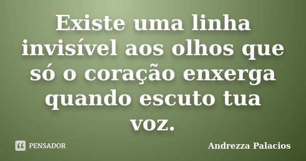 Existe uma linha invisível aos olhos que só o coração enxerga quando escuto tua voz.... Frase de Andrezza Palacios.