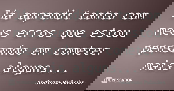 Já aprendi tanto com meus erros que estou pensando em cometer mais alguns...... Frase de Andrezza Palacios.