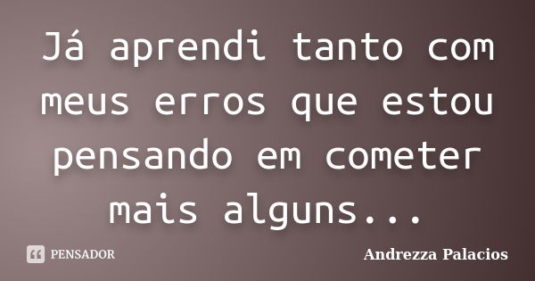 Já aprendi tanto com meus erros que estou pensando em cometer mais alguns...... Frase de Andrezza Palacios.