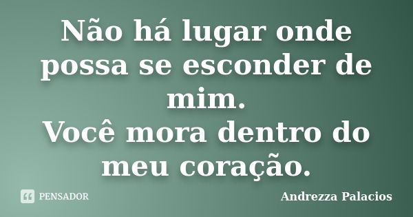 Não há lugar onde possa se esconder de mim. Você mora dentro do meu coração.... Frase de Andrezza Palacios.