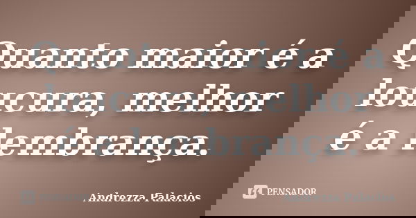 Quanto maior é a loucura, melhor é a lembrança.... Frase de Andrezza Palacios.
