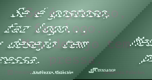 Se é gostoso, faz logo... Meu desejo tem pressa.... Frase de Andrezza Palacios.