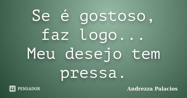 Se é gostoso, faz logo... Meu desejo tem pressa.... Frase de Andrezza Palacios.