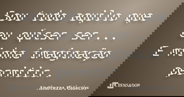 Sou tudo aquilo que eu quiser ser... E minha imaginação permitir.... Frase de Andrezza Palacios.