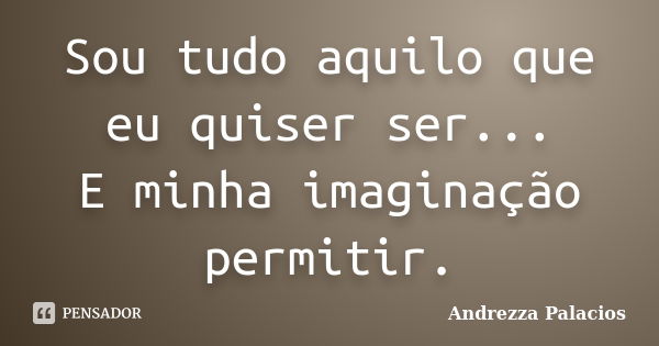 Sou tudo aquilo que eu quiser ser... E minha imaginação permitir.... Frase de Andrezza Palacios.