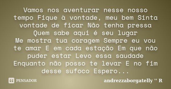 Vamos nos aventurar nesse nosso tempo Fique à vontade, meu bem Sinta vontade de ficar Não tenha pressa Quem sabe aqui é seu lugar Me mostra tua coragem Sempre e... Frase de andrezzaborgatelly '' R''.