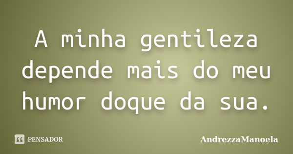 A minha gentileza depende mais do meu humor doque da sua.... Frase de AndrezzaManoela.