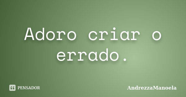 Adoro criar o errado.... Frase de AndrezzaManoela.