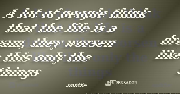 A lot of people think that the life is a dream, they worsen like this only the things... Frase de andrhe.