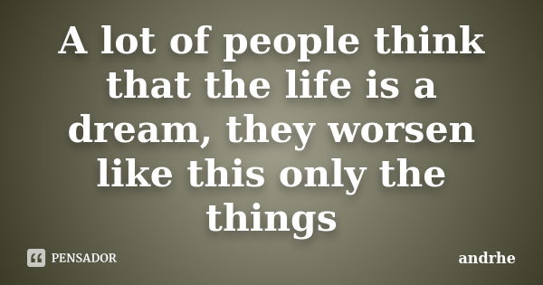 A lot of people think that the life is a dream, they worsen like this only the things... Frase de andrhe.