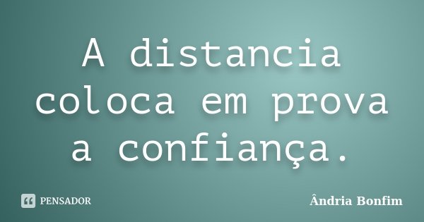 A distancia coloca em prova a confiança.... Frase de Ândria Bonfim.