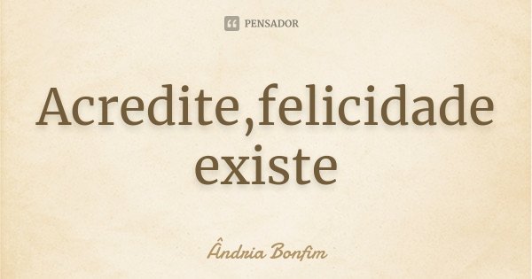 Acredite,felicidade existe... Frase de Ândria Bonfim.