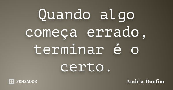 Quando algo começa errado, terminar é o certo.... Frase de Ândria Bonfim.