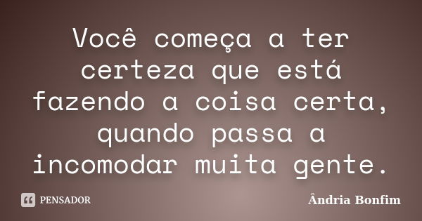 Você começa a ter certeza que está fazendo a coisa certa, quando passa a incomodar muita gente.... Frase de Ândria bonfim.