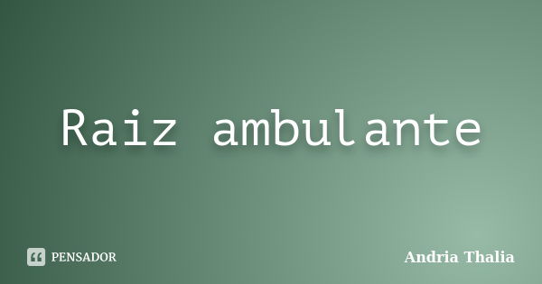 Raiz ambulante... Frase de Andria Thalia.