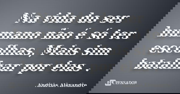 Na vida do ser humano não é só ter escolhas, Mais sim batalhar por elas .... Frase de Andrias Alexandre.