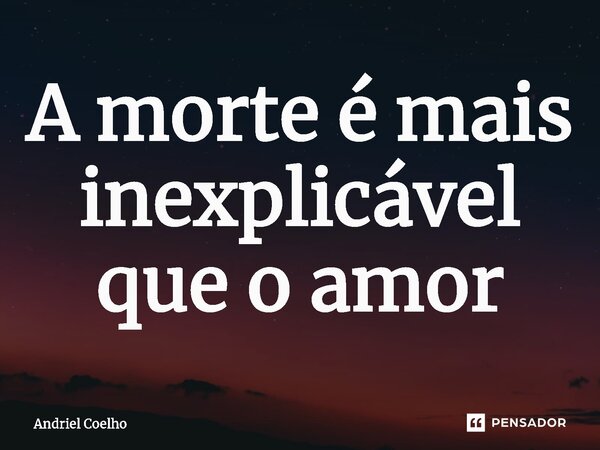 ⁠A morte é mais inexplicável que o amor... Frase de Andriel Coelho.