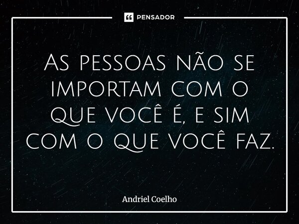 ⁠As pessoas não se importam com o que você é, e sim com o que você faz.... Frase de Andriel Coelho.