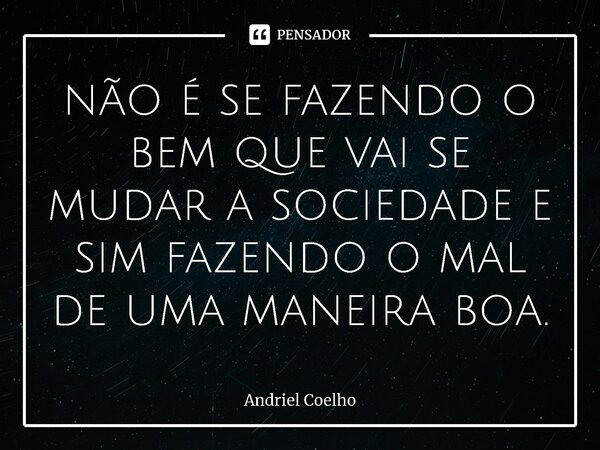 não é se fazendo o bem que vai se mudar a sociedade e sim fazendo o mal de uma maneira boa.... Frase de Andriel Coelho.