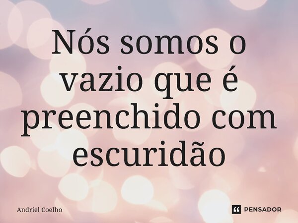 Nós somos o vazio que é preenchido com escuridão... Frase de Andriel Coelho.